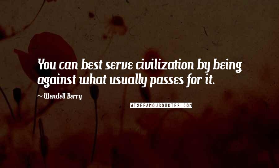 Wendell Berry Quotes: You can best serve civilization by being against what usually passes for it.