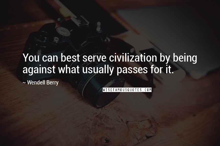 Wendell Berry Quotes: You can best serve civilization by being against what usually passes for it.