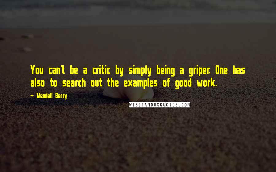 Wendell Berry Quotes: You can't be a critic by simply being a griper. One has also to search out the examples of good work.