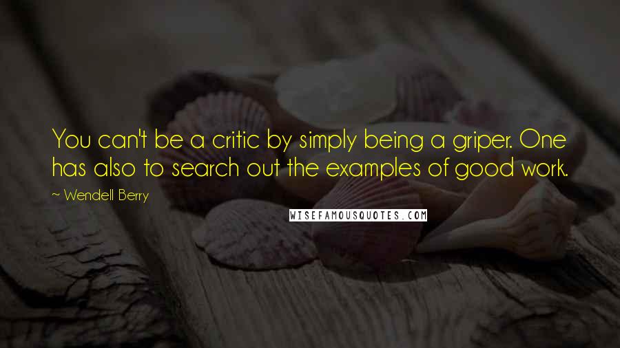 Wendell Berry Quotes: You can't be a critic by simply being a griper. One has also to search out the examples of good work.