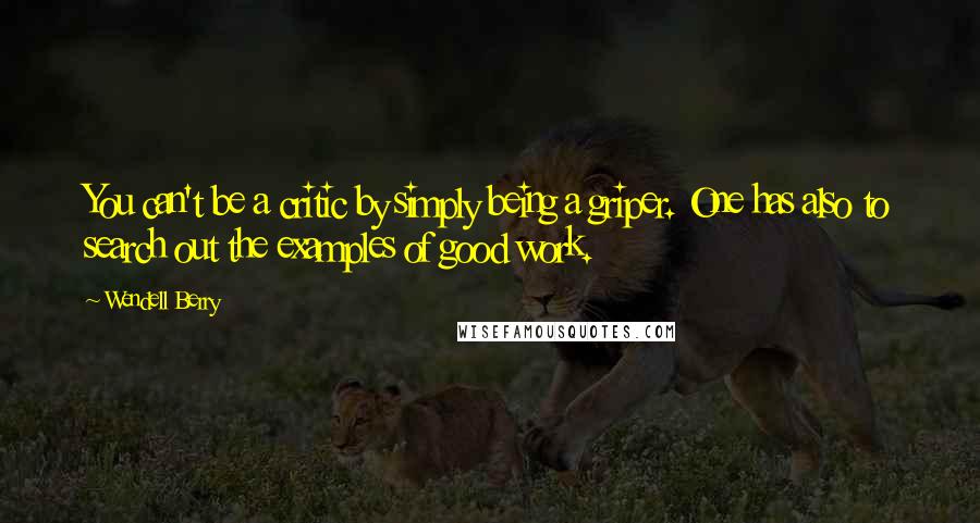 Wendell Berry Quotes: You can't be a critic by simply being a griper. One has also to search out the examples of good work.