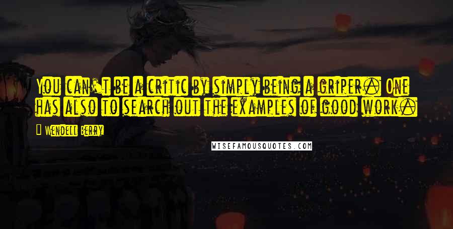 Wendell Berry Quotes: You can't be a critic by simply being a griper. One has also to search out the examples of good work.