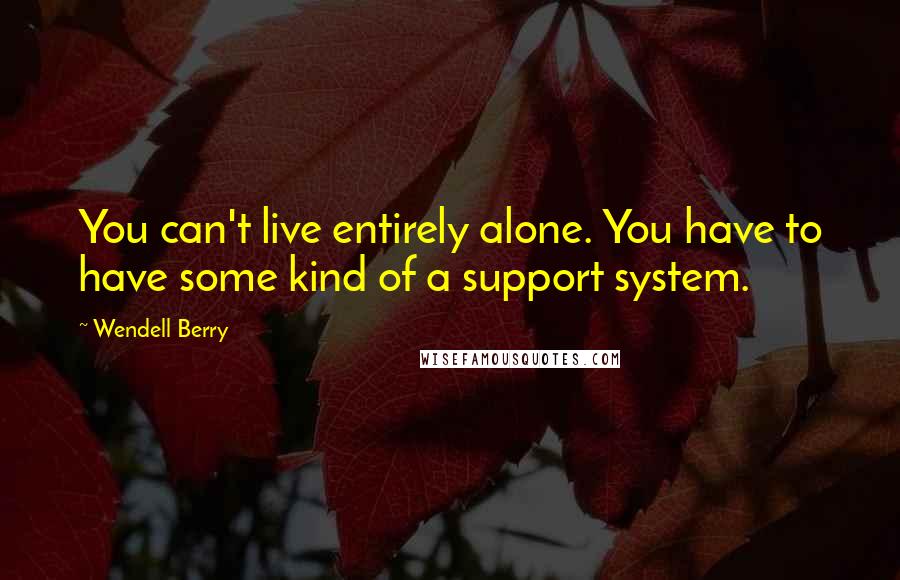 Wendell Berry Quotes: You can't live entirely alone. You have to have some kind of a support system.