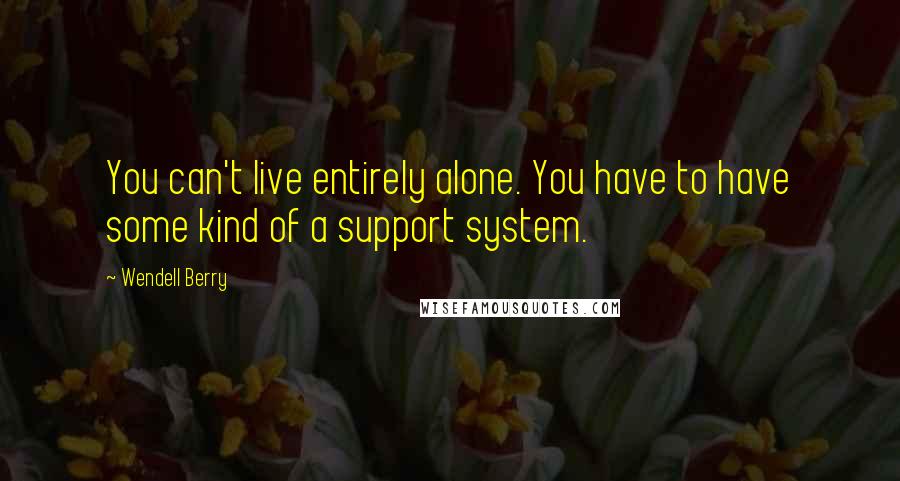 Wendell Berry Quotes: You can't live entirely alone. You have to have some kind of a support system.