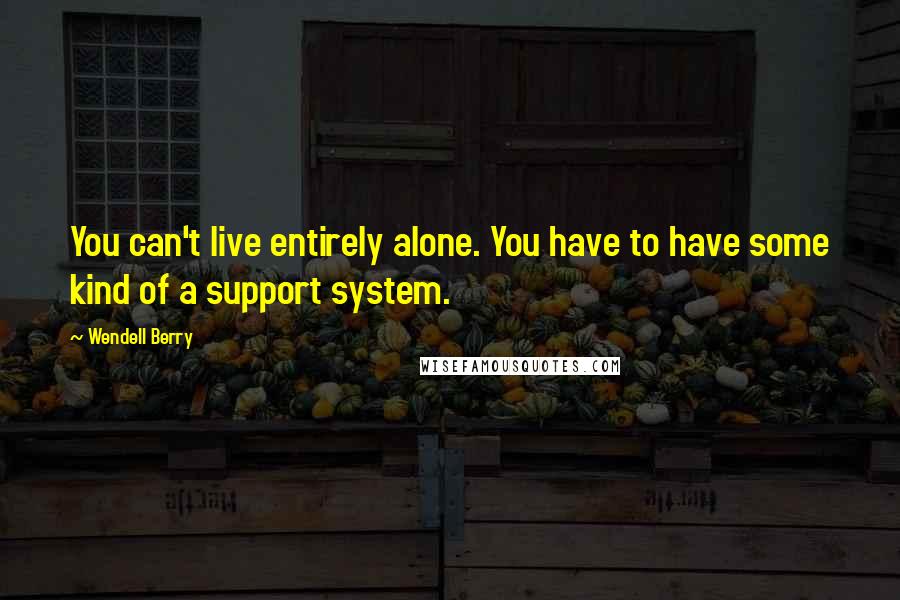 Wendell Berry Quotes: You can't live entirely alone. You have to have some kind of a support system.