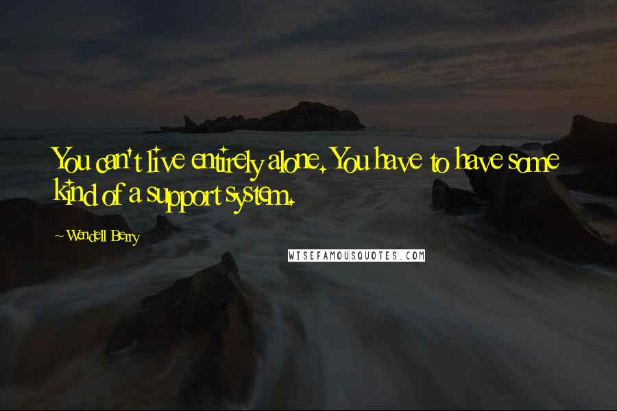 Wendell Berry Quotes: You can't live entirely alone. You have to have some kind of a support system.