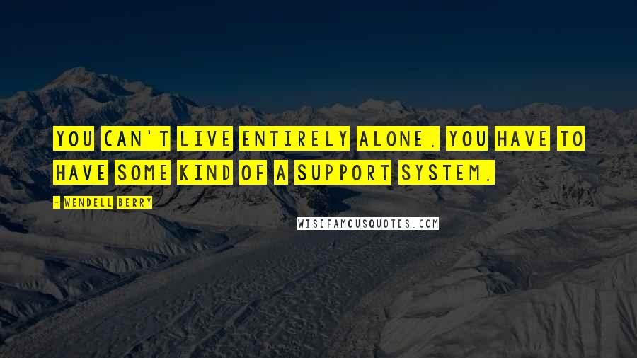 Wendell Berry Quotes: You can't live entirely alone. You have to have some kind of a support system.