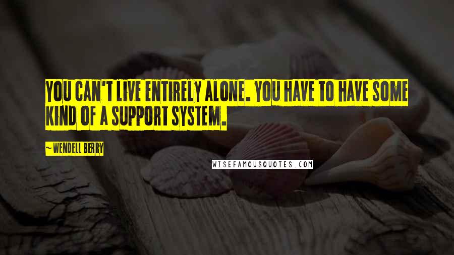 Wendell Berry Quotes: You can't live entirely alone. You have to have some kind of a support system.