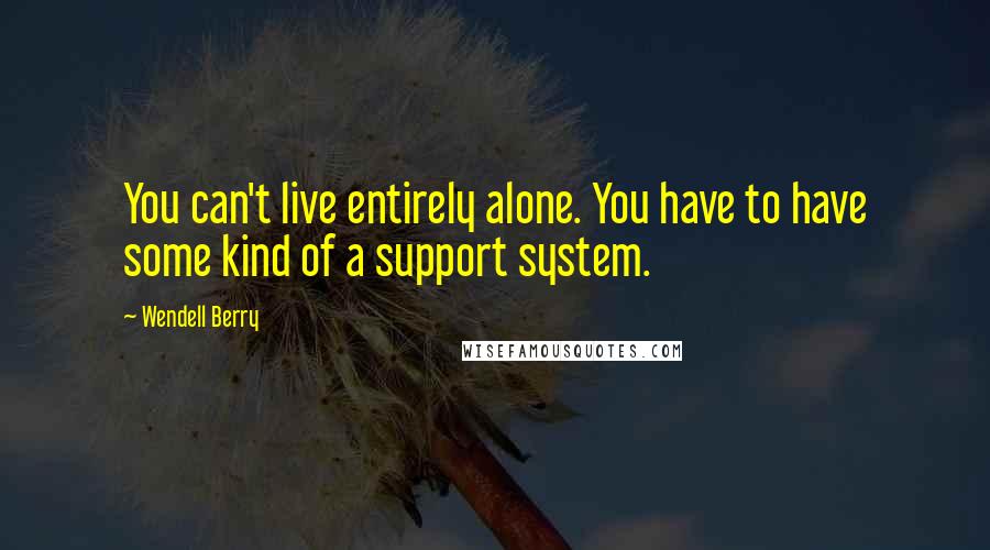 Wendell Berry Quotes: You can't live entirely alone. You have to have some kind of a support system.