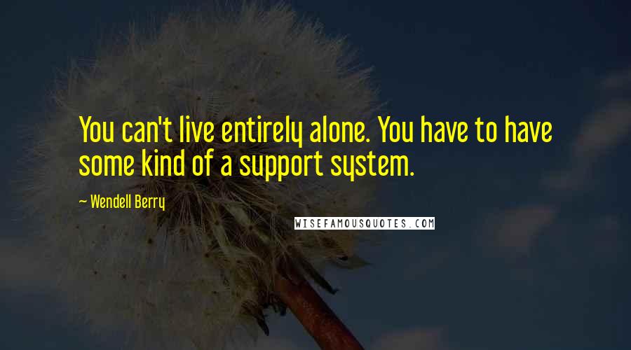 Wendell Berry Quotes: You can't live entirely alone. You have to have some kind of a support system.