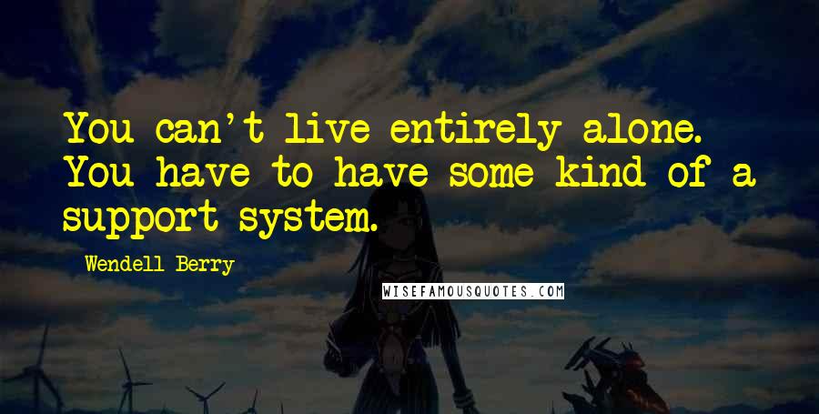 Wendell Berry Quotes: You can't live entirely alone. You have to have some kind of a support system.