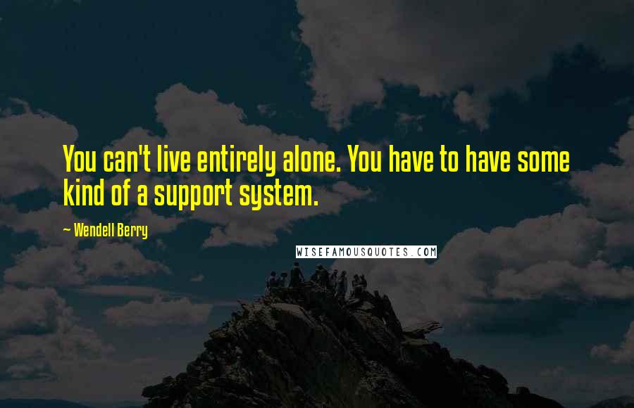 Wendell Berry Quotes: You can't live entirely alone. You have to have some kind of a support system.