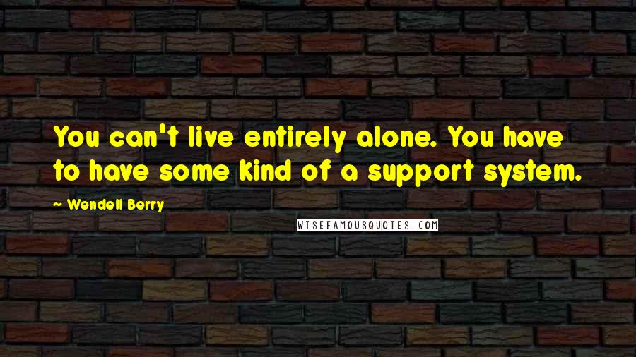 Wendell Berry Quotes: You can't live entirely alone. You have to have some kind of a support system.