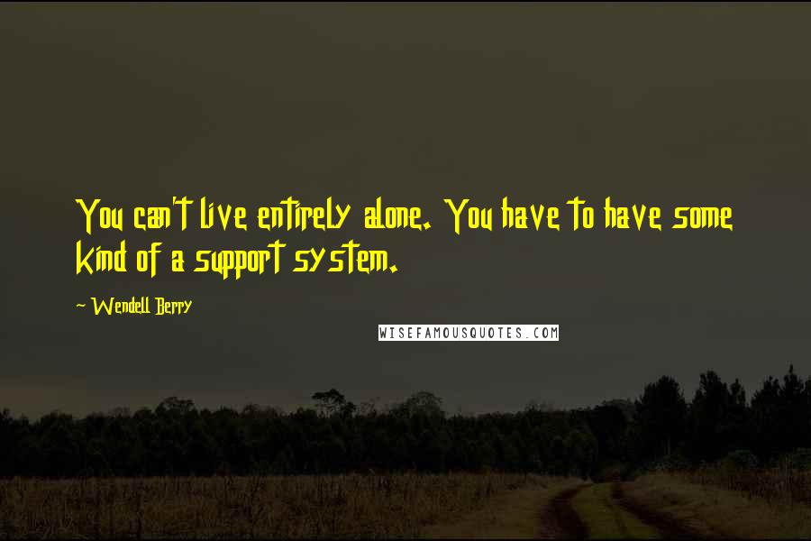 Wendell Berry Quotes: You can't live entirely alone. You have to have some kind of a support system.