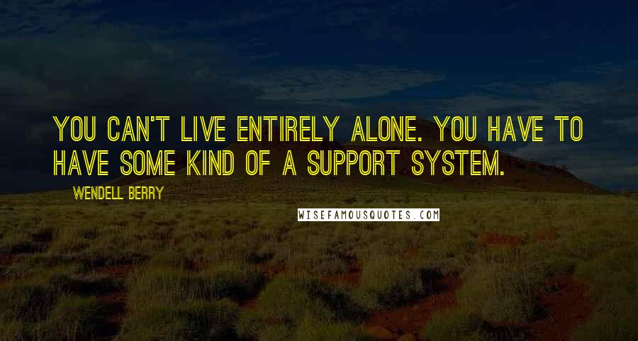 Wendell Berry Quotes: You can't live entirely alone. You have to have some kind of a support system.