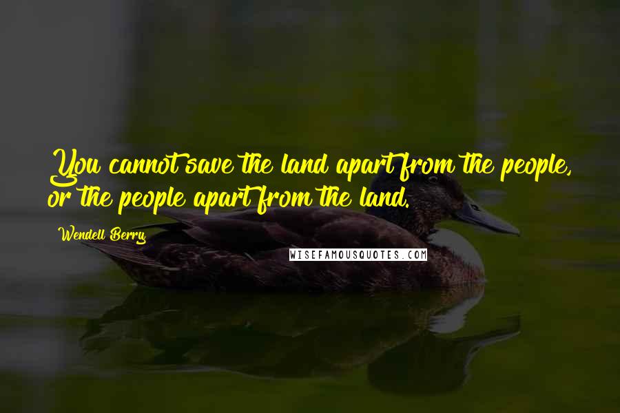 Wendell Berry Quotes: You cannot save the land apart from the people, or the people apart from the land.