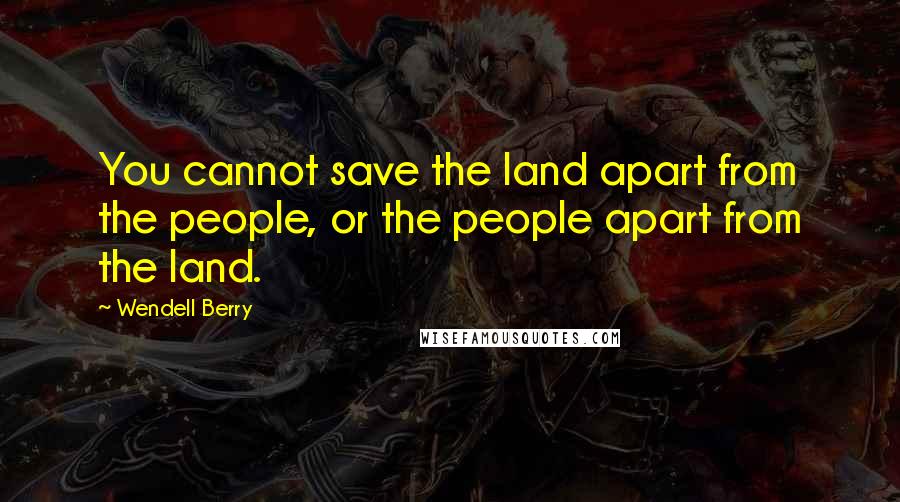 Wendell Berry Quotes: You cannot save the land apart from the people, or the people apart from the land.