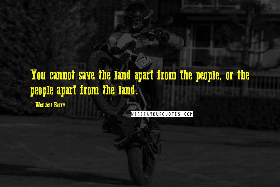 Wendell Berry Quotes: You cannot save the land apart from the people, or the people apart from the land.