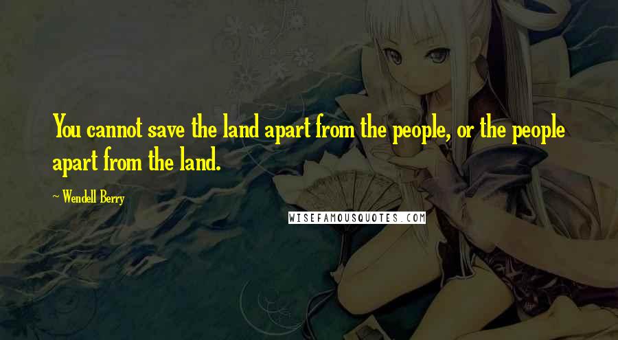 Wendell Berry Quotes: You cannot save the land apart from the people, or the people apart from the land.