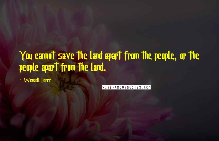 Wendell Berry Quotes: You cannot save the land apart from the people, or the people apart from the land.