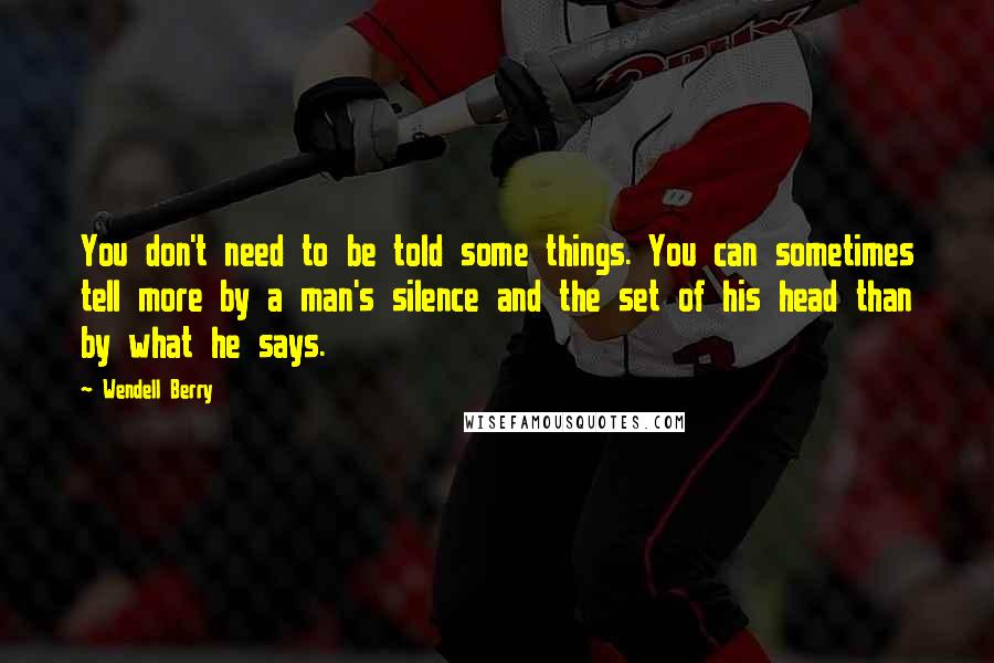 Wendell Berry Quotes: You don't need to be told some things. You can sometimes tell more by a man's silence and the set of his head than by what he says.