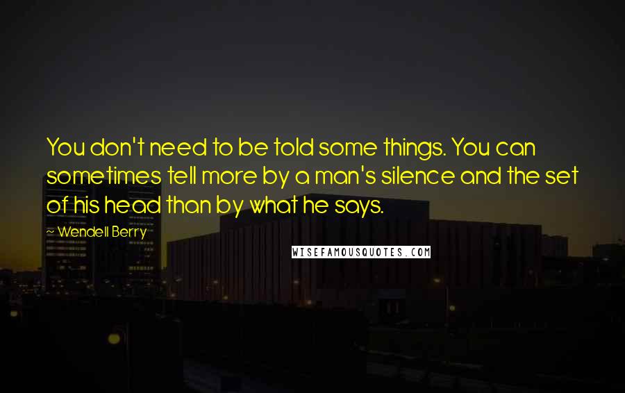 Wendell Berry Quotes: You don't need to be told some things. You can sometimes tell more by a man's silence and the set of his head than by what he says.