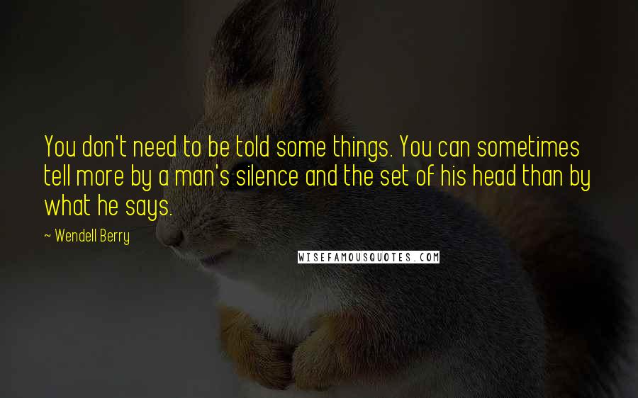 Wendell Berry Quotes: You don't need to be told some things. You can sometimes tell more by a man's silence and the set of his head than by what he says.