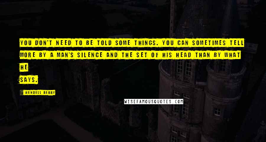 Wendell Berry Quotes: You don't need to be told some things. You can sometimes tell more by a man's silence and the set of his head than by what he says.