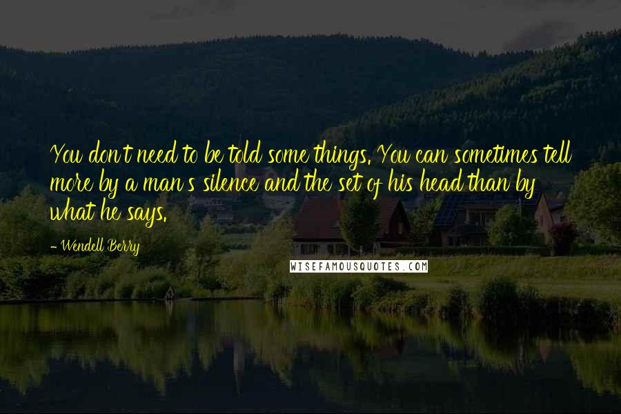 Wendell Berry Quotes: You don't need to be told some things. You can sometimes tell more by a man's silence and the set of his head than by what he says.