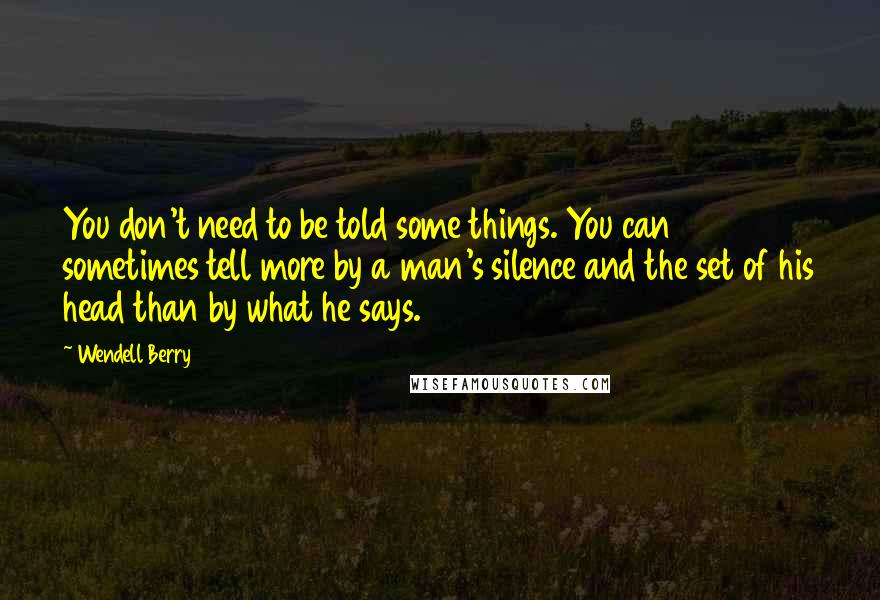 Wendell Berry Quotes: You don't need to be told some things. You can sometimes tell more by a man's silence and the set of his head than by what he says.