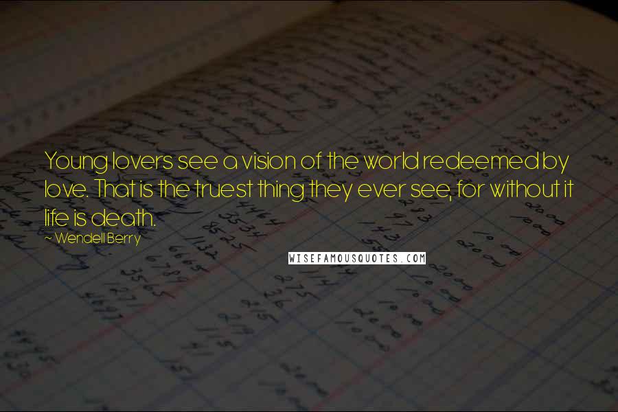 Wendell Berry Quotes: Young lovers see a vision of the world redeemed by love. That is the truest thing they ever see, for without it life is death.