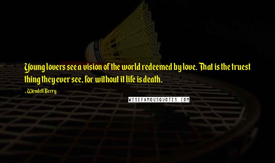 Wendell Berry Quotes: Young lovers see a vision of the world redeemed by love. That is the truest thing they ever see, for without it life is death.