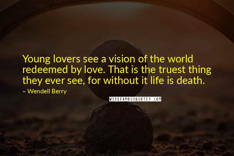 Wendell Berry Quotes: Young lovers see a vision of the world redeemed by love. That is the truest thing they ever see, for without it life is death.