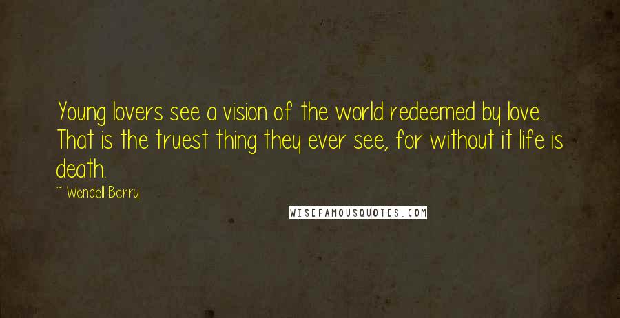 Wendell Berry Quotes: Young lovers see a vision of the world redeemed by love. That is the truest thing they ever see, for without it life is death.