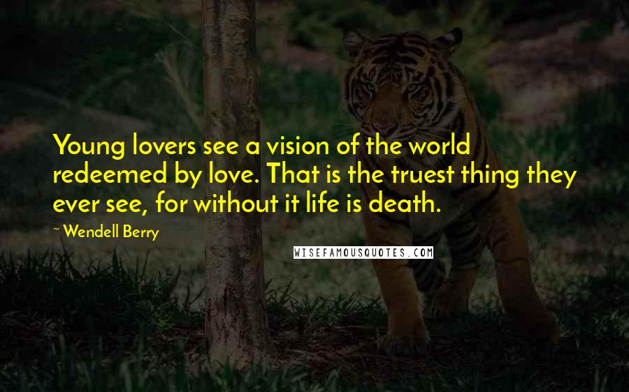 Wendell Berry Quotes: Young lovers see a vision of the world redeemed by love. That is the truest thing they ever see, for without it life is death.