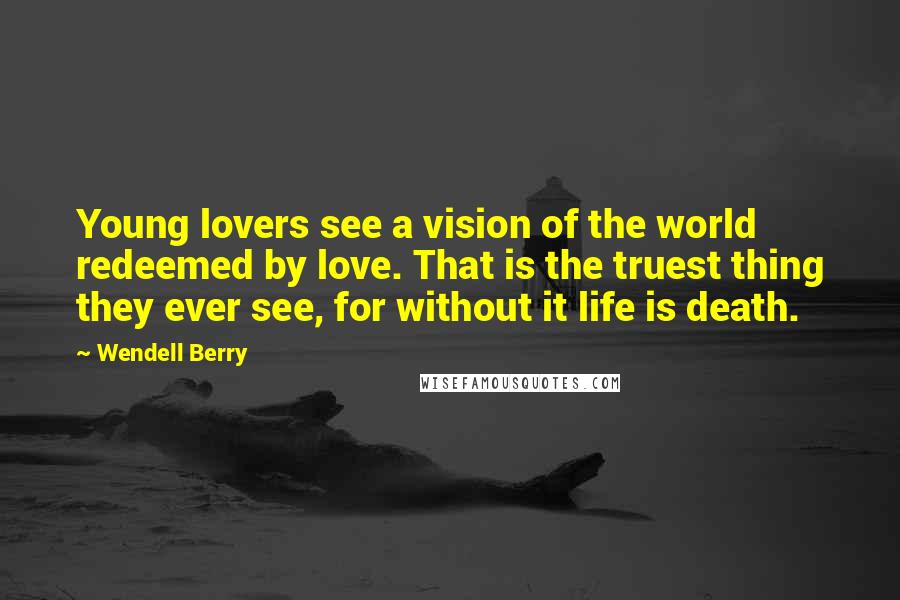 Wendell Berry Quotes: Young lovers see a vision of the world redeemed by love. That is the truest thing they ever see, for without it life is death.