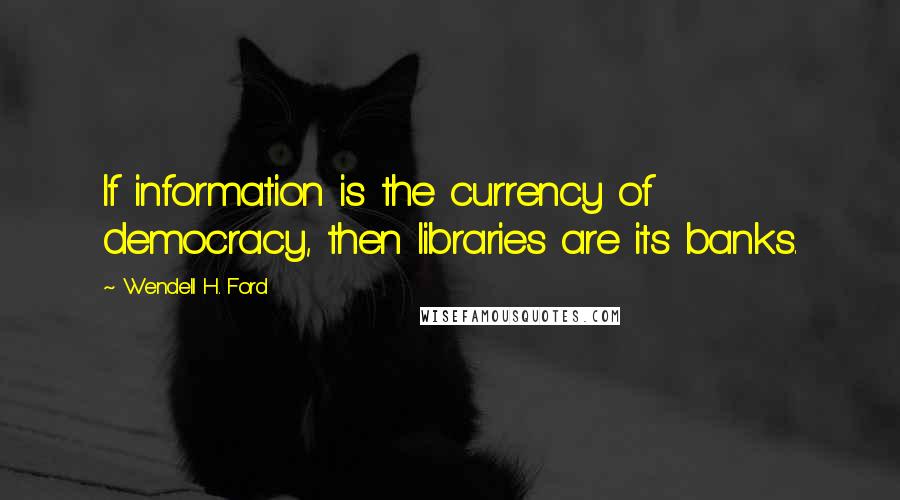 Wendell H. Ford Quotes: If information is the currency of democracy, then libraries are its banks.