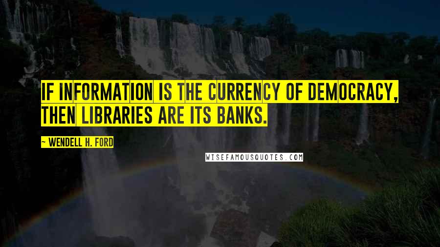 Wendell H. Ford Quotes: If information is the currency of democracy, then libraries are its banks.