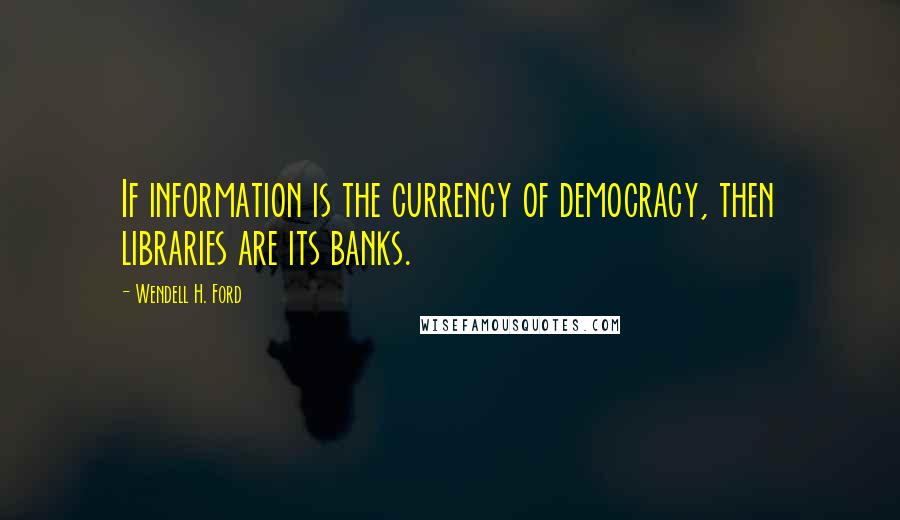 Wendell H. Ford Quotes: If information is the currency of democracy, then libraries are its banks.