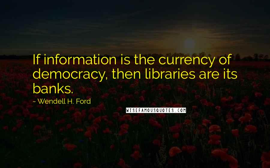 Wendell H. Ford Quotes: If information is the currency of democracy, then libraries are its banks.