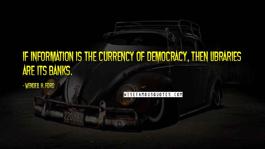 Wendell H. Ford Quotes: If information is the currency of democracy, then libraries are its banks.
