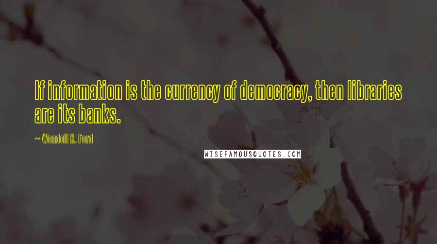 Wendell H. Ford Quotes: If information is the currency of democracy, then libraries are its banks.