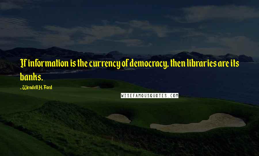 Wendell H. Ford Quotes: If information is the currency of democracy, then libraries are its banks.