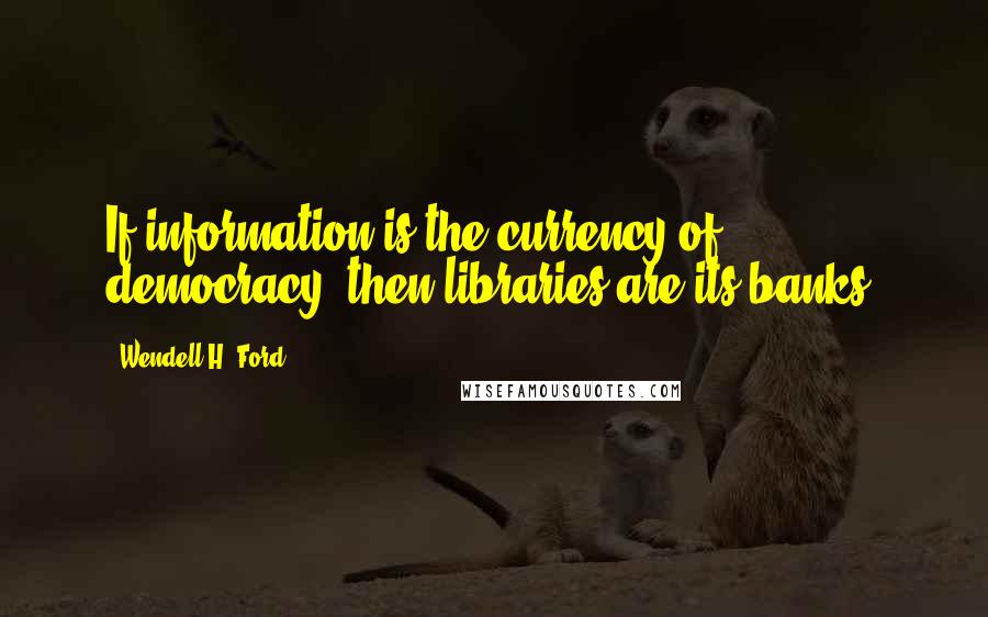 Wendell H. Ford Quotes: If information is the currency of democracy, then libraries are its banks.