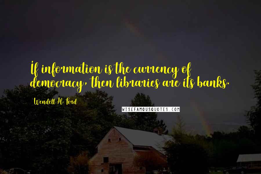 Wendell H. Ford Quotes: If information is the currency of democracy, then libraries are its banks.