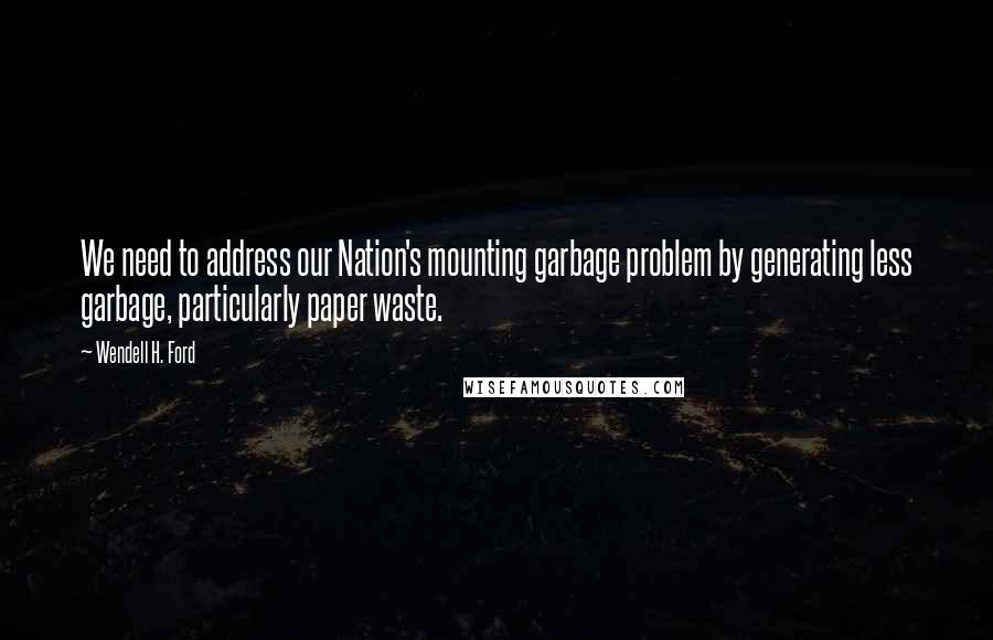 Wendell H. Ford Quotes: We need to address our Nation's mounting garbage problem by generating less garbage, particularly paper waste.