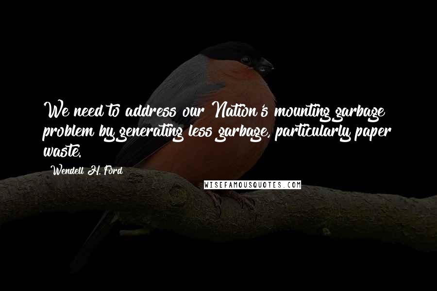 Wendell H. Ford Quotes: We need to address our Nation's mounting garbage problem by generating less garbage, particularly paper waste.