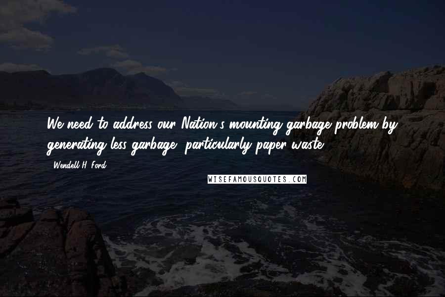 Wendell H. Ford Quotes: We need to address our Nation's mounting garbage problem by generating less garbage, particularly paper waste.