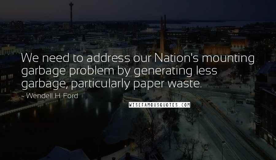 Wendell H. Ford Quotes: We need to address our Nation's mounting garbage problem by generating less garbage, particularly paper waste.