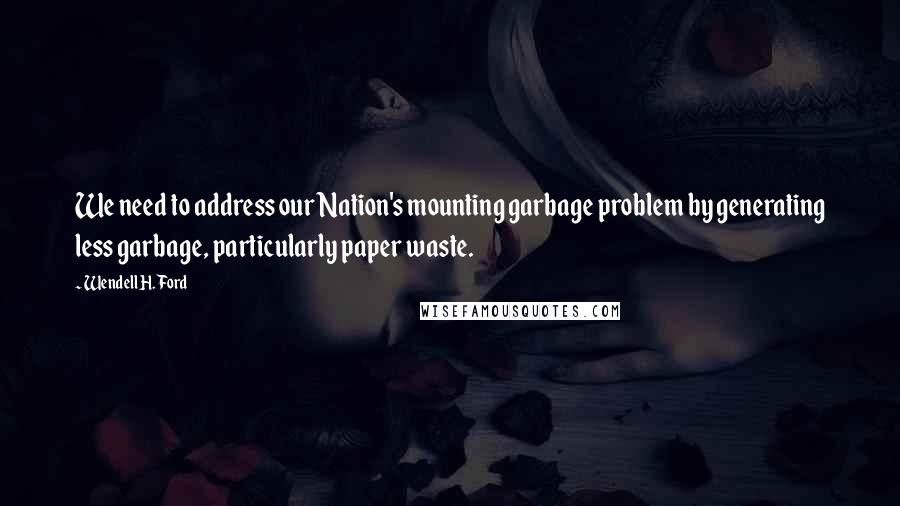 Wendell H. Ford Quotes: We need to address our Nation's mounting garbage problem by generating less garbage, particularly paper waste.